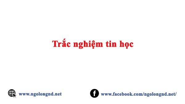 Tổng hợp các câu trắc nghiệm tin học từ đề thi tin học văn phòng mới nhất hiện nay có đáp án