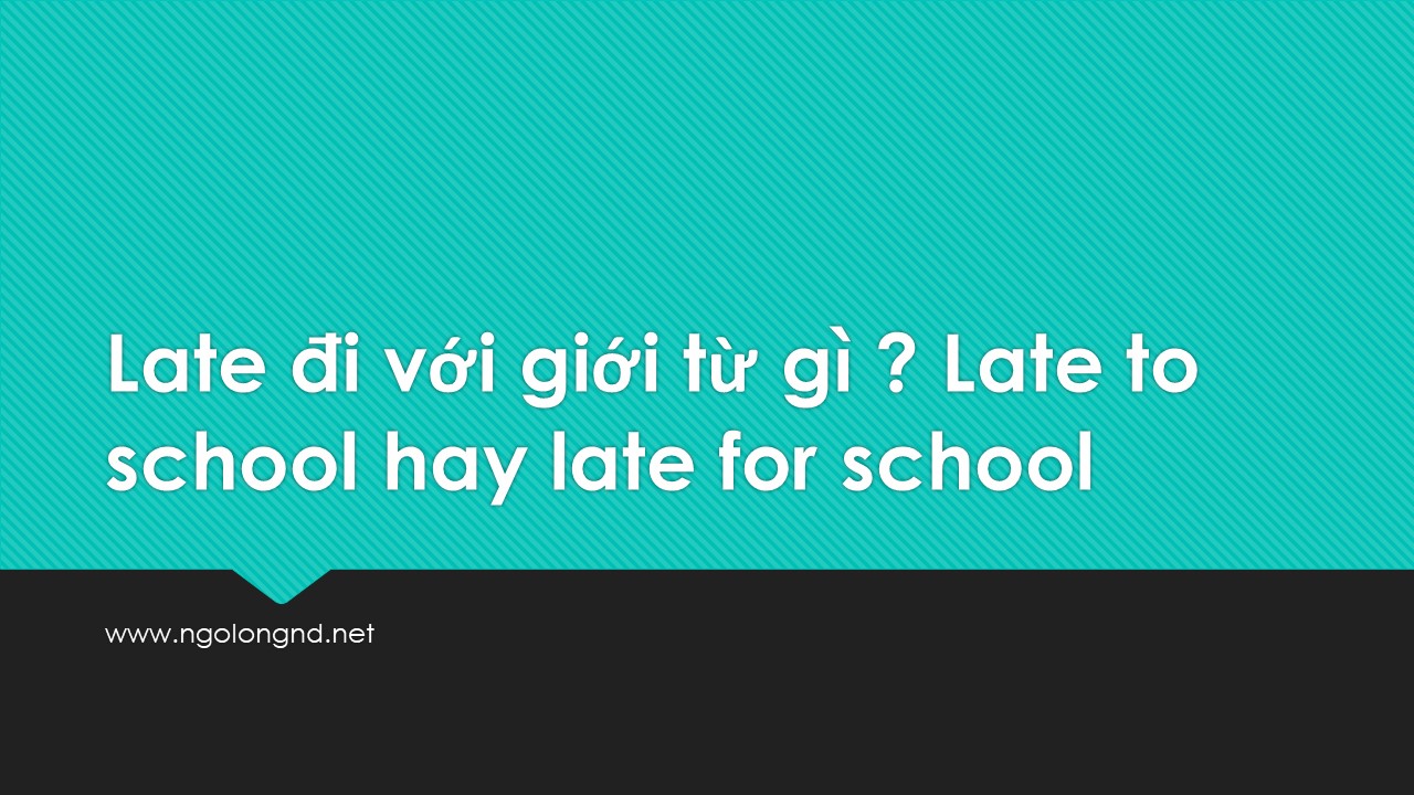 Late đi với giới từ gì ? Late to school hay late for school